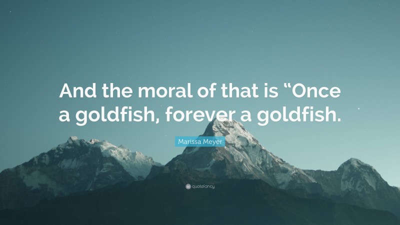 Marissa Meyer Quote: “And the moral of that is “Once a goldfish, forever a goldfish.”