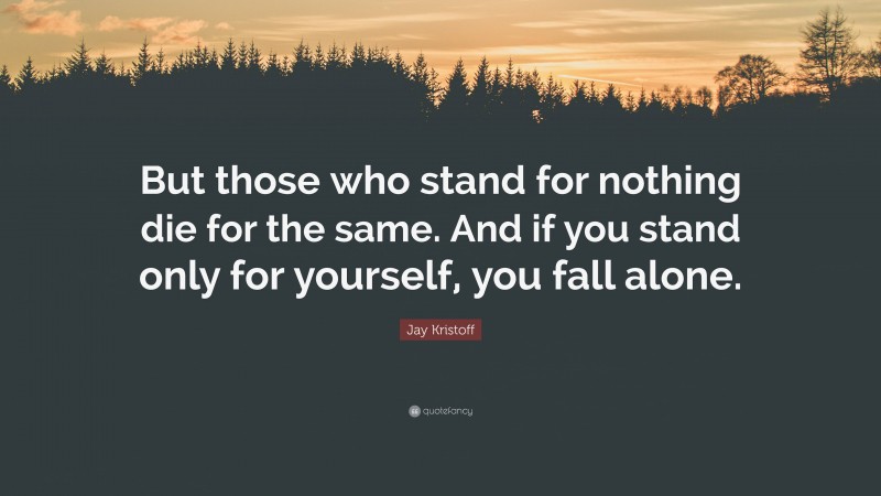 Jay Kristoff Quote: “But those who stand for nothing die for the same. And if you stand only for yourself, you fall alone.”