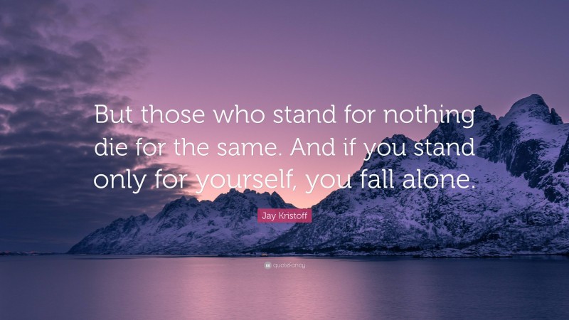 Jay Kristoff Quote: “But those who stand for nothing die for the same. And if you stand only for yourself, you fall alone.”