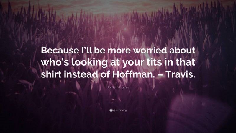 Jamie McGuire Quote: “Because I’ll be more worried about who’s looking at your tits in that shirt instead of Hoffman. – Travis.”