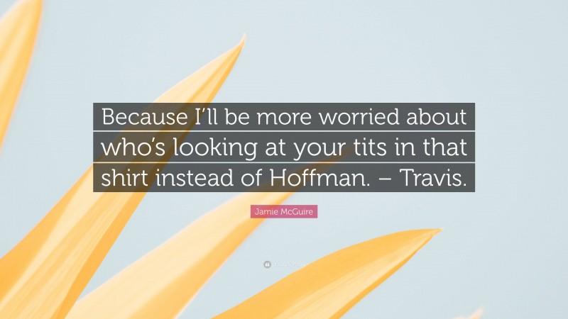 Jamie McGuire Quote: “Because I’ll be more worried about who’s looking at your tits in that shirt instead of Hoffman. – Travis.”