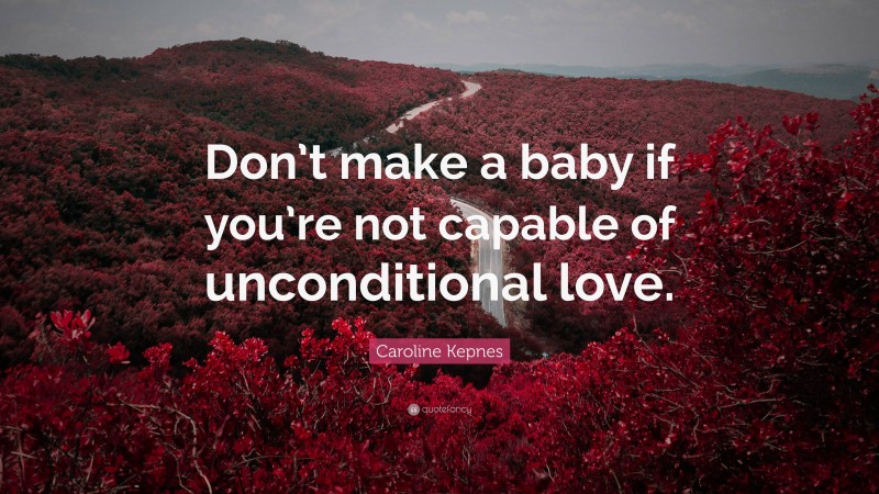 Caroline Kepnes Quote: “Don’t make a baby if you’re not capable of unconditional love.”