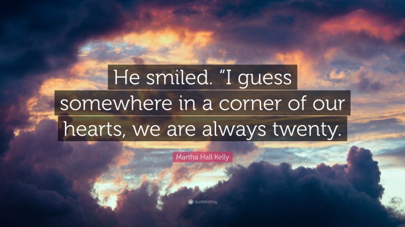 Martha Hall Kelly Quote: “He smiled. “I guess somewhere in a corner of our hearts, we are always twenty.”