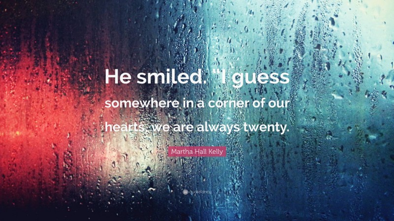 Martha Hall Kelly Quote: “He smiled. “I guess somewhere in a corner of our hearts, we are always twenty.”