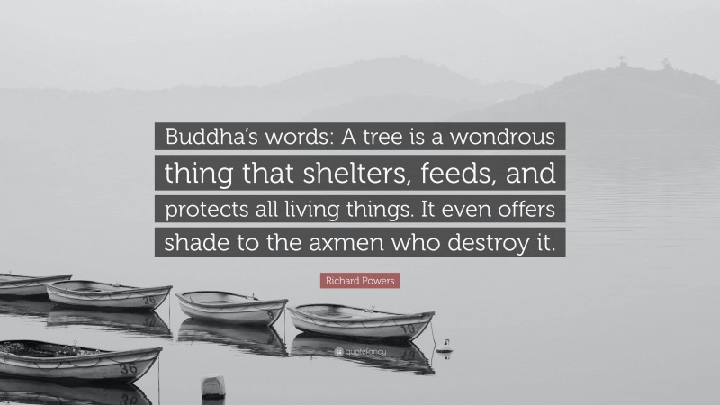 Richard Powers Quote: “Buddha’s words: A tree is a wondrous thing that shelters, feeds, and protects all living things. It even offers shade to the axmen who destroy it.”