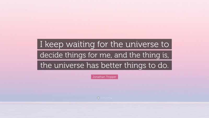 Jonathan Tropper Quote: “I keep waiting for the universe to decide things for me, and the thing is, the universe has better things to do.”