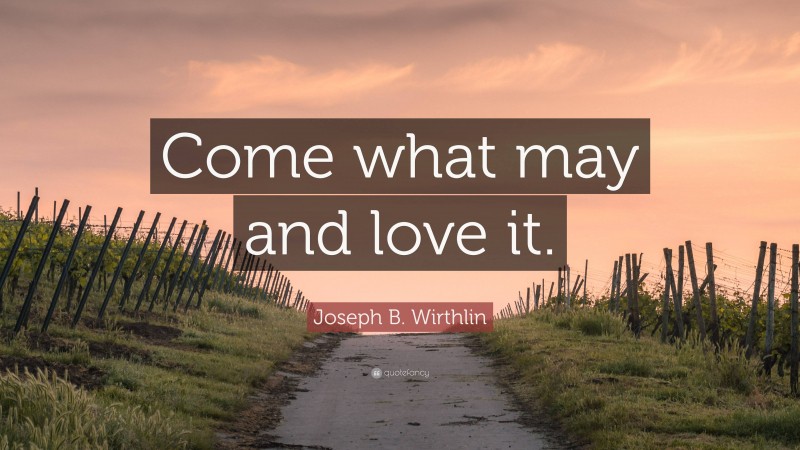 Joseph B. Wirthlin Quote: “Come what may and love it.”