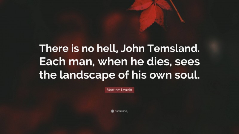 Martine Leavitt Quote: “There is no hell, John Temsland. Each man, when he dies, sees the landscape of his own soul.”