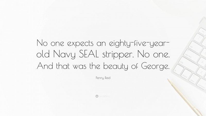 Penny Reid Quote: “No one expects an eighty-five-year-old Navy SEAL stripper. No one. And that was the beauty of George.”