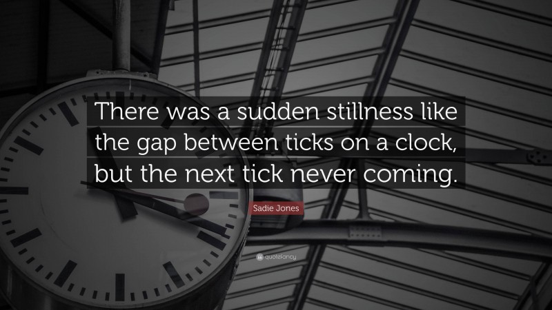 Sadie Jones Quote: “There was a sudden stillness like the gap between ticks on a clock, but the next tick never coming.”