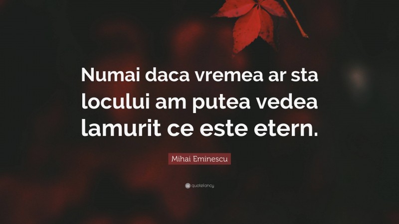 Mihai Eminescu Quote: “Numai daca vremea ar sta locului am putea vedea lamurit ce este etern.”