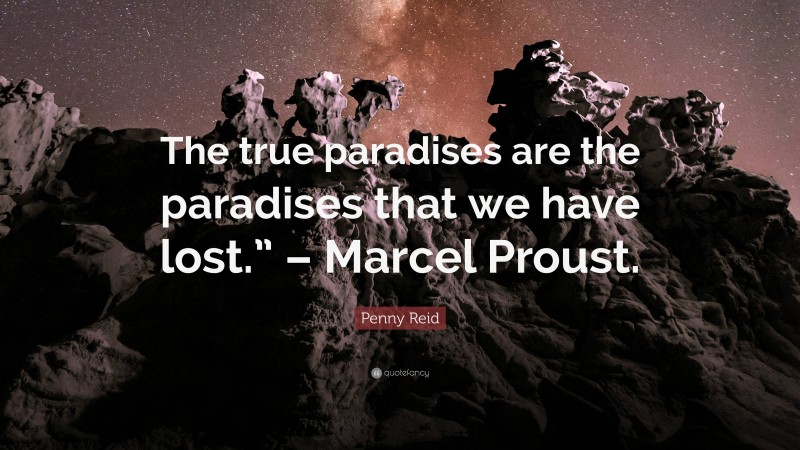 Penny Reid Quote: “The true paradises are the paradises that we have lost.” – Marcel Proust.”