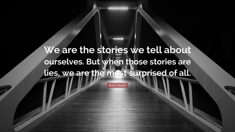 Brent Weeks Quote: “We are the stories we tell about ourselves. But when those stories are lies, we are the most surprised of all.”