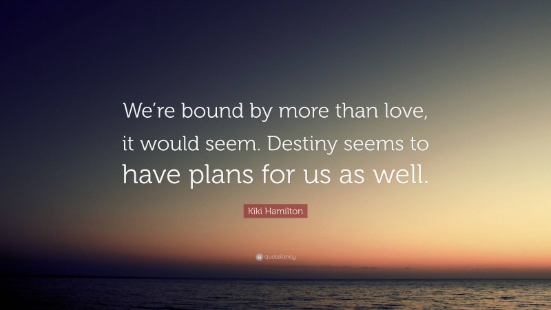 Kiki Hamilton Quote: “We’re bound by more than love, it would seem. Destiny seems to have plans for us as well.”