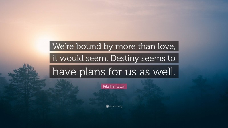 Kiki Hamilton Quote: “We’re bound by more than love, it would seem. Destiny seems to have plans for us as well.”
