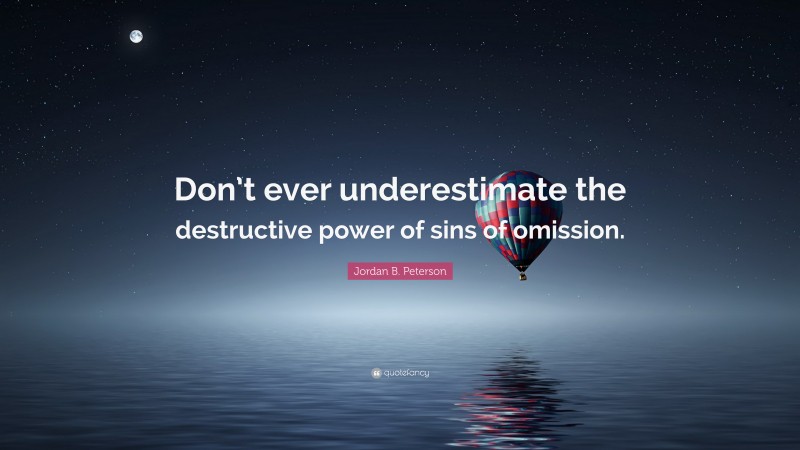 Jordan B. Peterson Quote: “Don’t ever underestimate the destructive power of sins of omission.”