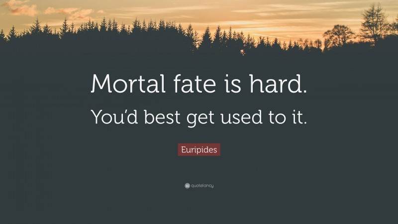 Euripides Quote: “Mortal fate is hard. You’d best get used to it.”