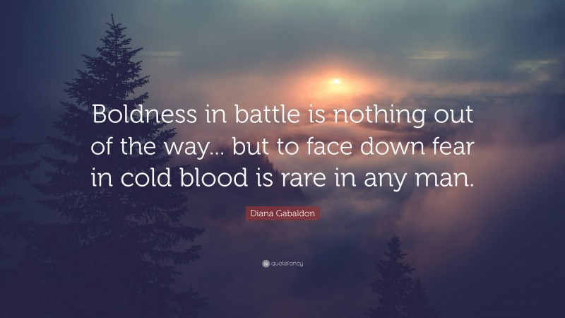 Diana Gabaldon Quote: “Boldness in battle is nothing out of the way... but to face down fear in cold blood is rare in any man.”
