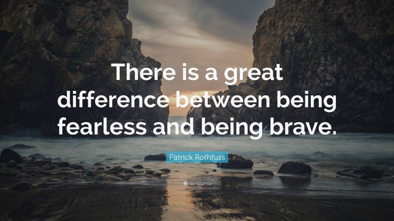Patrick Rothfuss Quote: “There is a great difference between being fearless and being brave.”