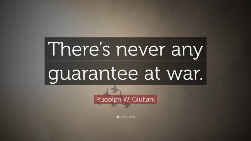 Rudolph W. Giuliani Quote: “There’s never any guarantee at war.”