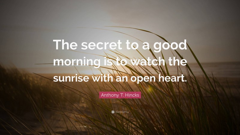 Anthony T. Hincks Quote: “The secret to a good morning is to watch the sunrise with an open heart.”