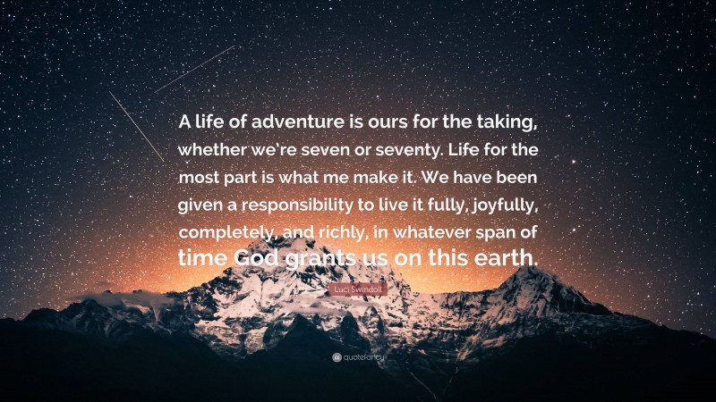 Luci Swindoll Quote: “A life of adventure is ours for the taking, whether we’re seven or seventy. Life for the most part is what me make it. We have been given a responsibility to live it fully, joyfully, completely, and richly, in whatever span of time God grants us on this earth.”