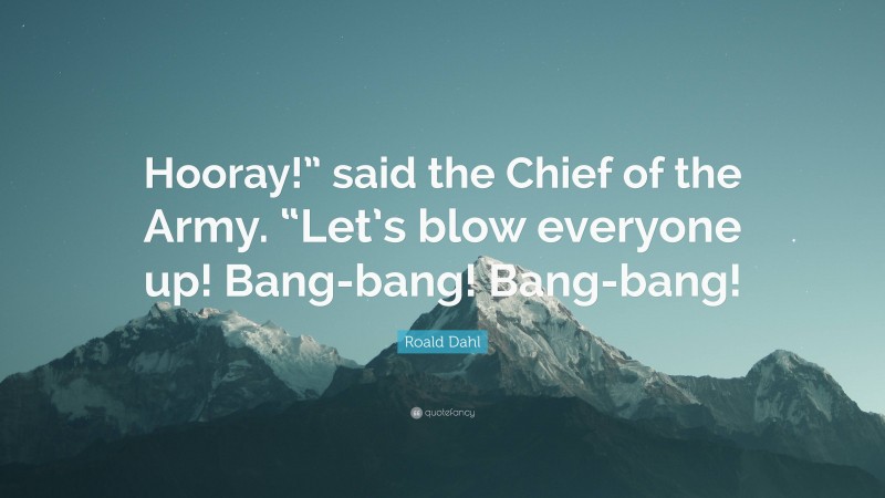 Roald Dahl Quote: “Hooray!” said the Chief of the Army. “Let’s blow everyone up! Bang-bang! Bang-bang!”