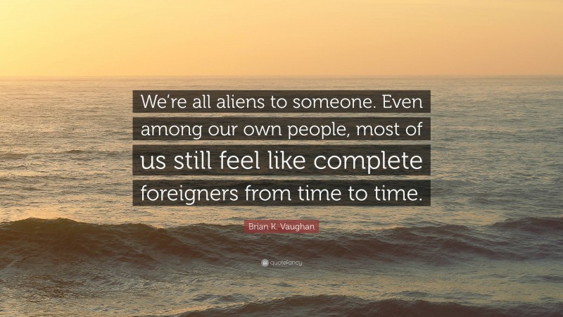 Brian K. Vaughan Quote: “We’re all aliens to someone. Even among our own people, most of us still feel like complete foreigners from time to time.”