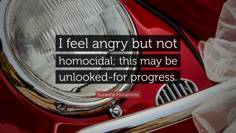 Suzanne Finnamore Quote: “I feel angry but not homocidal; this may be unlooked-for progress.”