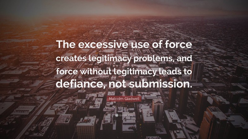 Malcolm Gladwell Quote: “The excessive use of force creates legitimacy problems, and force without legitimacy leads to defiance, not submission.”