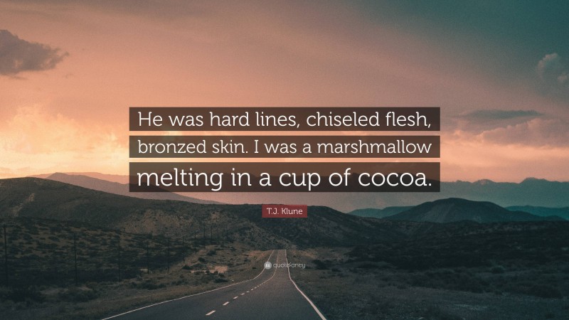 T.J. Klune Quote: “He was hard lines, chiseled flesh, bronzed skin. I was a marshmallow melting in a cup of cocoa.”