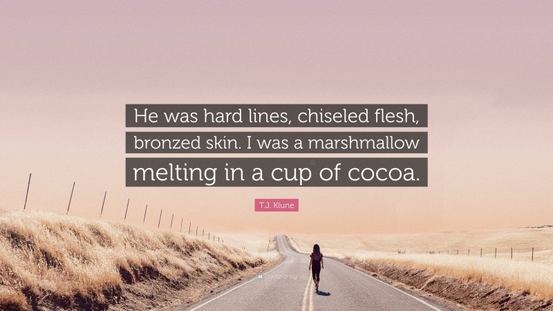T.J. Klune Quote: “He was hard lines, chiseled flesh, bronzed skin. I was a marshmallow melting in a cup of cocoa.”