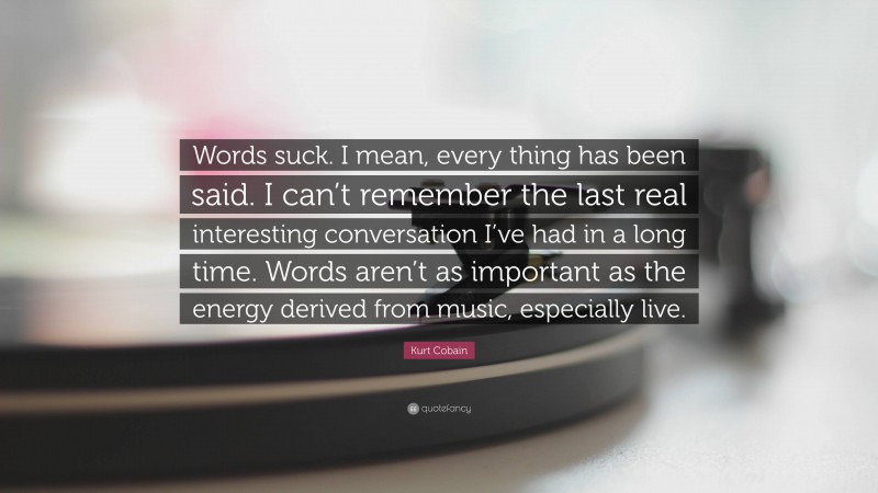 Kurt Cobain Quote: “Words suck. I mean, every thing has been said. I can’t remember the last real interesting conversation I’ve had in a long time. Words aren’t as important as the energy derived from music, especially live.”