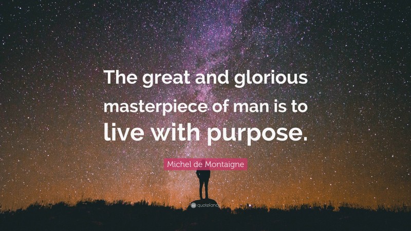 Michel de Montaigne Quote: “The great and glorious masterpiece of man is to live with purpose.”