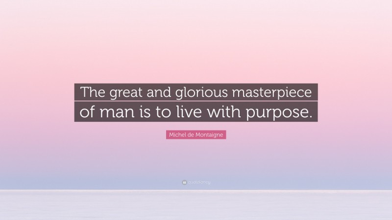 Michel de Montaigne Quote: “The great and glorious masterpiece of man is to live with purpose.”