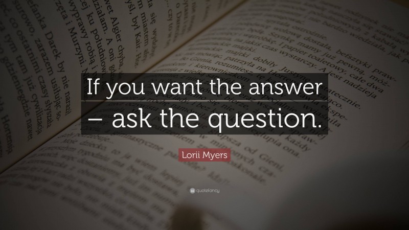 Lorii Myers Quote: “If you want the answer – ask the question.”