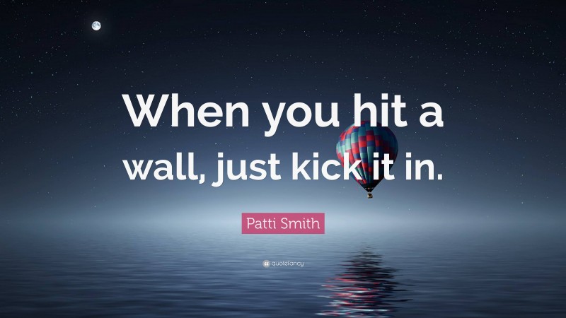 Patti Smith Quote: “When you hit a wall, just kick it in.”