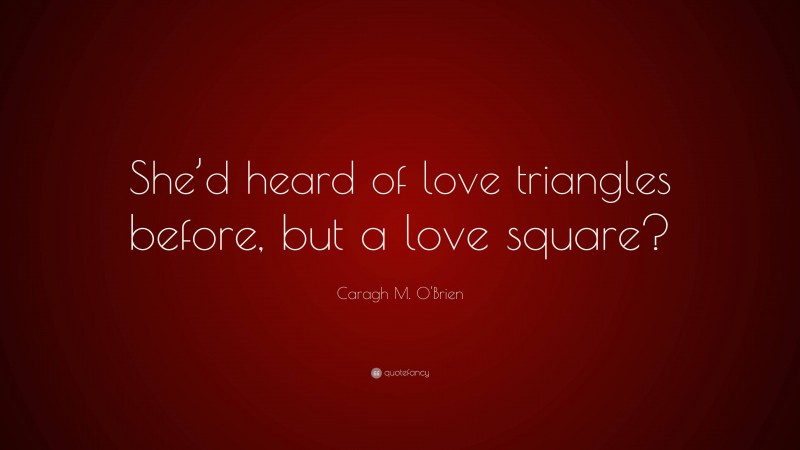 Caragh M. O'Brien Quote: “She’d heard of love triangles before, but a love square?”