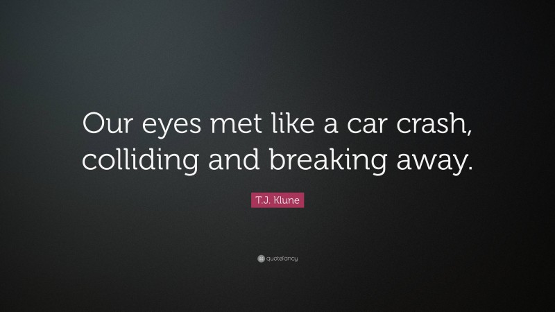 T.J. Klune Quote: “Our eyes met like a car crash, colliding and breaking away.”