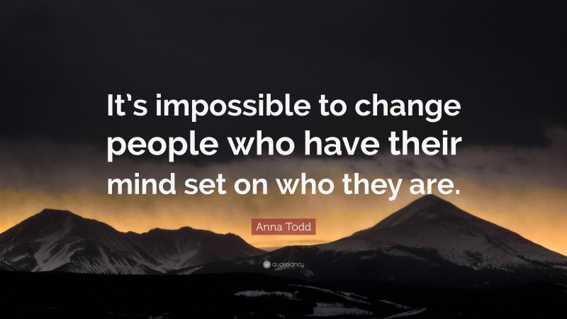 Anna Todd Quote: “It’s impossible to change people who have their mind set on who they are.”