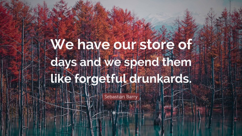 Sebastian Barry Quote: “We have our store of days and we spend them like forgetful drunkards.”