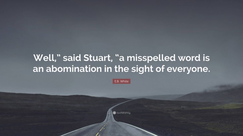 E.B. White Quote: “Well,” said Stuart, “a misspelled word is an abomination in the sight of everyone.”