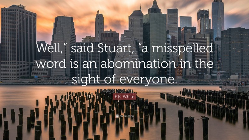 E.B. White Quote: “Well,” said Stuart, “a misspelled word is an abomination in the sight of everyone.”