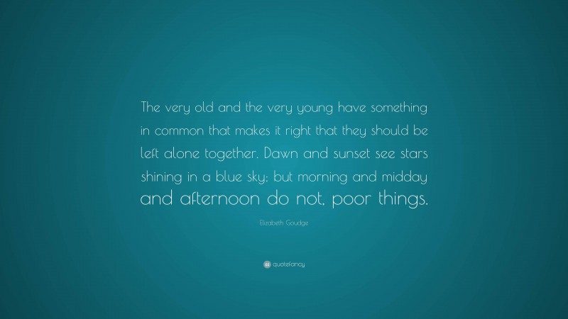 Elizabeth Goudge Quote: “The very old and the very young have something in common that makes it right that they should be left alone together. Dawn and sunset see stars shining in a blue sky; but morning and midday and afternoon do not, poor things.”