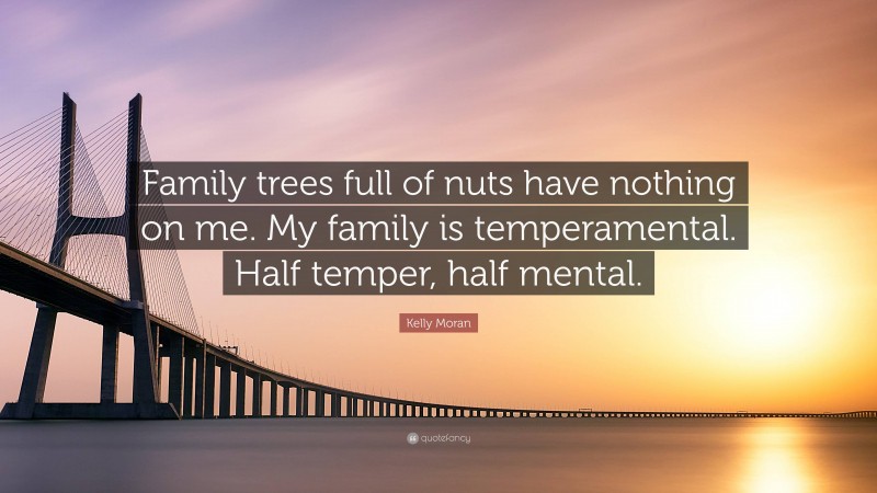 Kelly Moran Quote: “Family trees full of nuts have nothing on me. My family is temperamental. Half temper, half mental.”