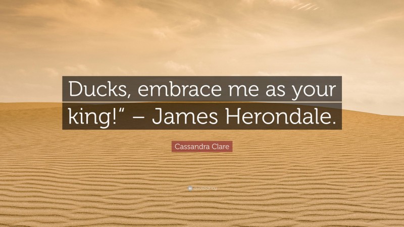 Cassandra Clare Quote: “Ducks, embrace me as your king!“ – James Herondale.”