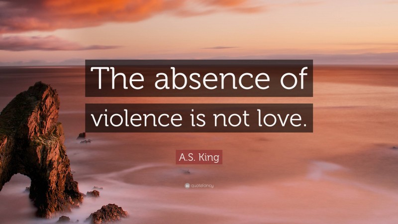 A.S. King Quote: “The absence of violence is not love.”