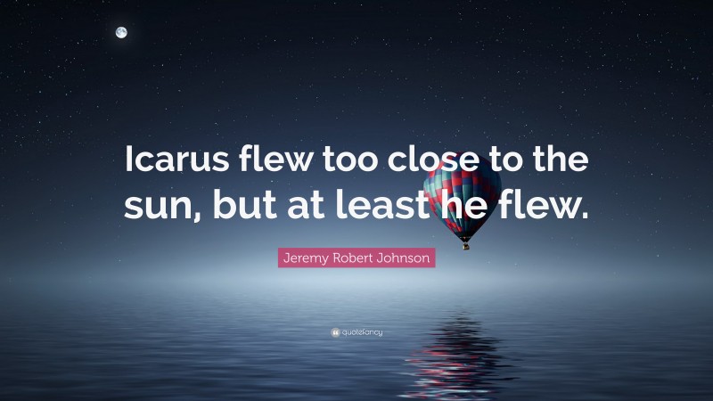 Jeremy Robert Johnson Quote: “Icarus flew too close to the sun, but at least he flew.”