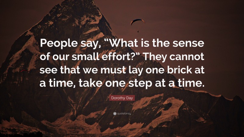 Dorothy Day Quote: “People say, “What is the sense of our small effort?” They cannot see that we must lay one brick at a time, take one step at a time.”