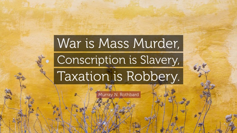 Murray N. Rothbard Quote: “War is Mass Murder, Conscription is Slavery, Taxation is Robbery.”